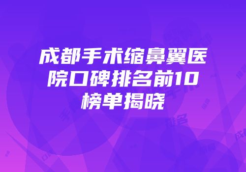 成都手术缩鼻翼医院口碑排名前10榜单揭晓