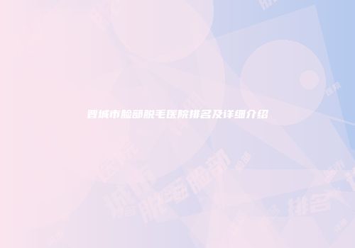 晋城市脸部脱毛医院排名及详细介绍