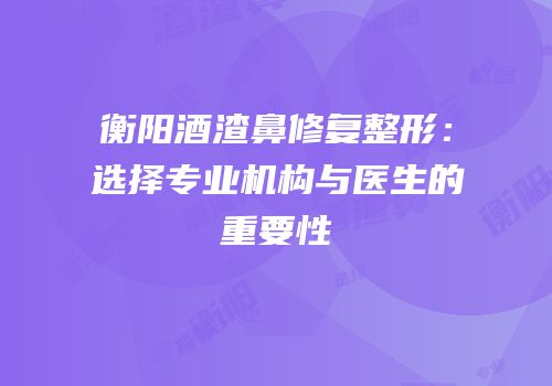 衡阳酒渣鼻修复整形：选择专业机构与医生的重要性