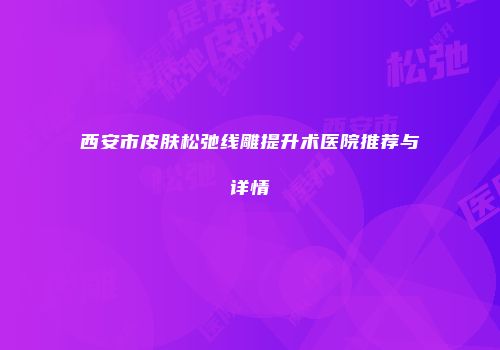 西安市皮肤松弛线雕提升术医院推荐与详情