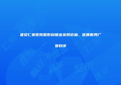 淮安仁爱医院整形科推出亲民价格，优质服务广受好评