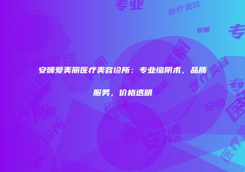 安顺爱美丽医疗美容诊所：专业缩阴术，品质服务，价格透明