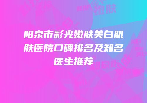 阳泉市彩光嫩肤美白肌肤医院口碑排名及知名医生推荐