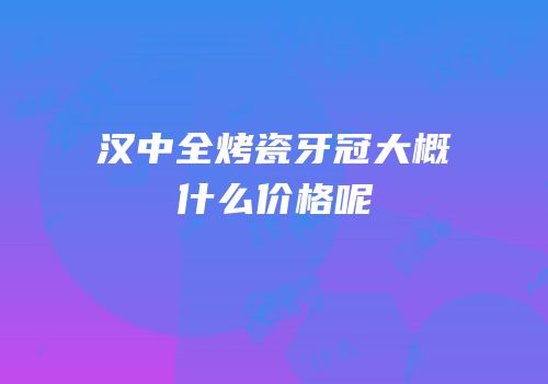汉中全烤瓷牙冠大概什么价格呢