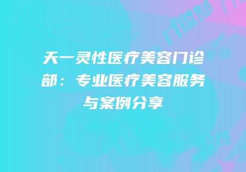 天一灵性医疗美容门诊部：专业医疗美容服务与案例分享