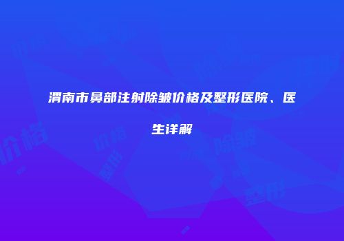 渭南市鼻部注射除皱价格及整形医院、医生详解