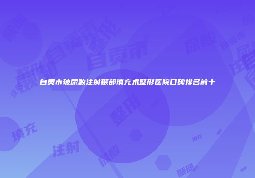 自贡市玻尿酸注射颞部填充术整形医院口碑排名前十