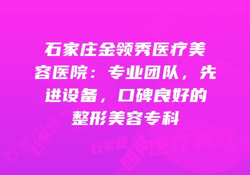 石家庄金领秀医疗美容医院：专业团队，先进设备，口碑良好的整形美容专科