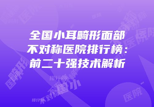 全国小耳畸形面部不对称医院排行榜：前二十强技术解析