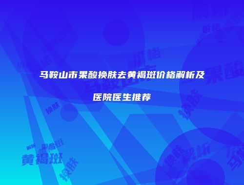 马鞍山市果酸换肤去黄褐斑价格解析及医院医生推荐