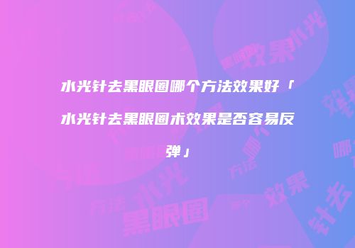 水光针去黑眼圈哪个方法效果好「水光针去黑眼圈术效果是否容易反弹」
