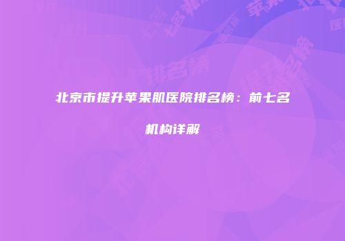 北京市提升苹果肌医院排名榜：前七名机构详解