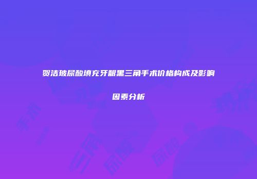 贺洁玻尿酸填充牙龈黑三角手术价格构成及影响因素分析
