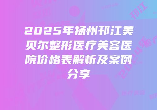 2025年扬州邗江美贝尔整形医疗美容医院价格表解析及案例分享