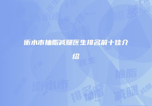 衡水市抽脂减腿医生排名前十佳介绍