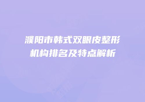 濮阳市韩式双眼皮整形机构排名及特点解析