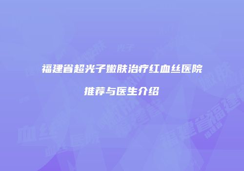 福建省超光子嫩肤治疗红血丝医院推荐与医生介绍