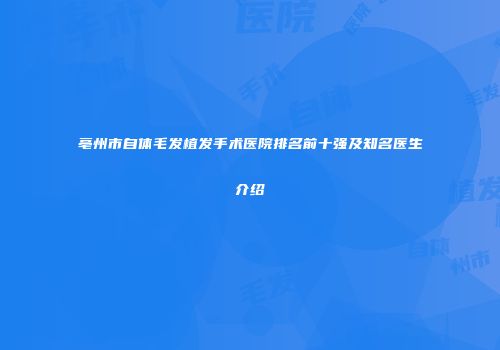 亳州市自体毛发植发手术医院排名前十强及知名医生介绍