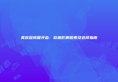 美容冠修复牙齿：价格影响因素及选择指南