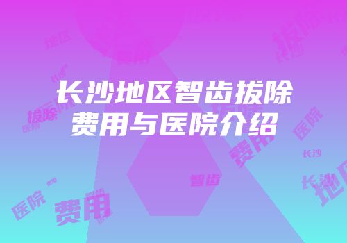 长沙地区智齿拔除费用与医院介绍