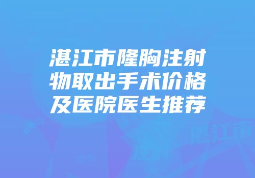湛江市隆胸注射物取出手术价格及医院医生推荐
