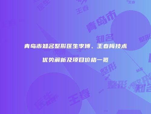 青岛市知名整形医生李博、王春梅技术优势解析及项目价格一览