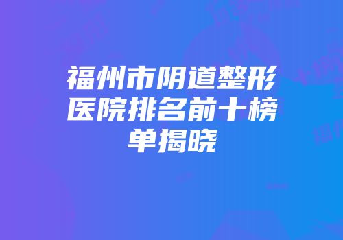 福州市阴道整形医院排名前十榜单揭晓