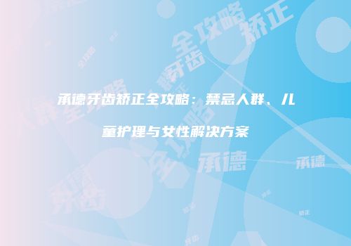承德牙齿矫正全攻略：禁忌人群、儿童护理与女性解决方案