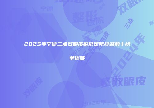 2025年宁德三点双眼皮整形医院排名前十榜单揭晓