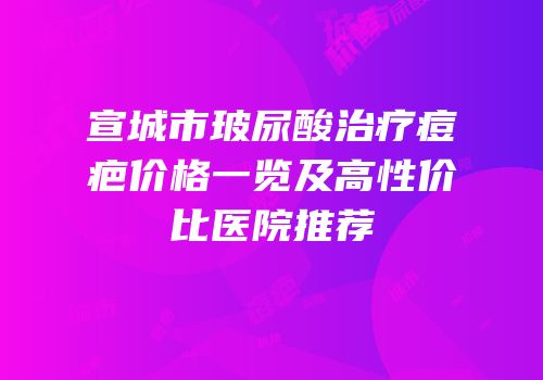 宣城市玻尿酸治疗痘疤价格一览及高性价比医院推荐