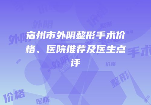 宿州市外阴整形手术价格、医院推荐及医生点评