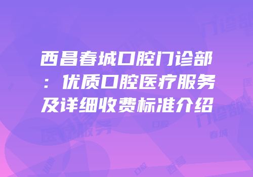 西昌春城口腔门诊部：优质口腔医疗服务及详细收费标准介绍
