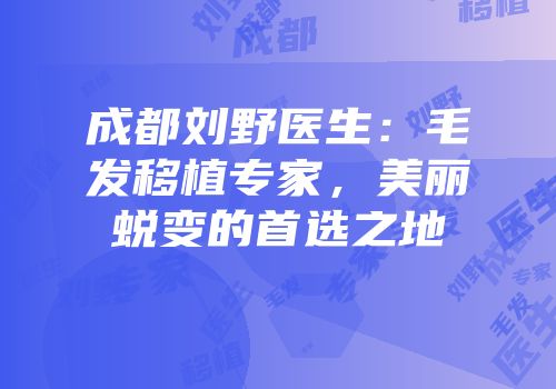 成都刘野医生：毛发移植专家，美丽蜕变的首选之地