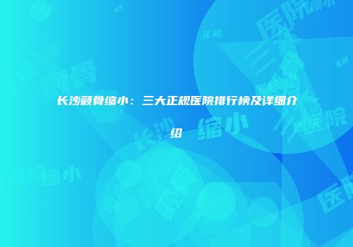 长沙颧骨缩小：三大正规医院排行榜及详细介绍