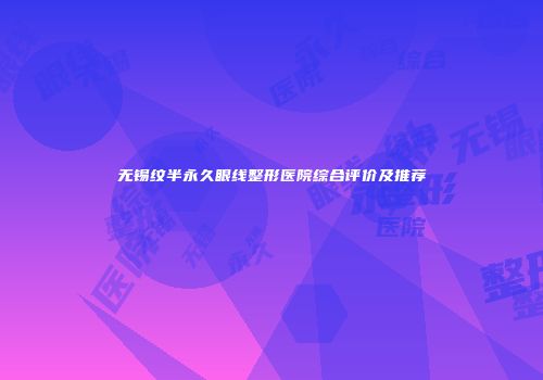 无锡纹半永久眼线整形医院综合评价及推荐