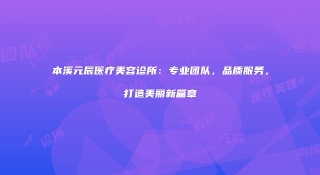 本溪元辰医疗美容诊所：专业团队，品质服务，打造美丽新篇章