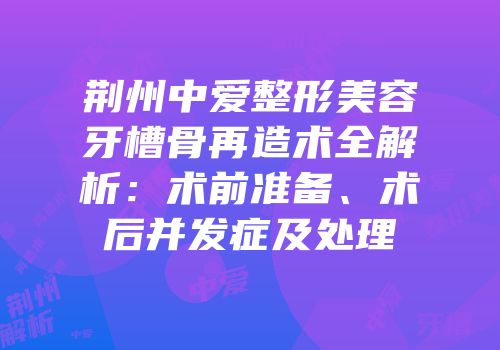 荆州中爱整形美容牙槽骨再造术全解析：术前准备、术后并发症及处理