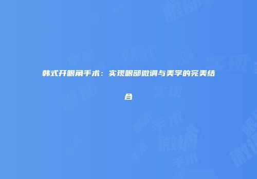 韩式开眼角手术：实现眼部微调与美学的完美结合