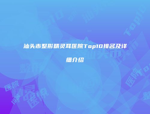 汕头市整形精灵耳医院Top10排名及详细介绍