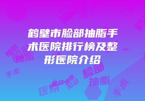 鹤壁市脸部抽脂手术医院排行榜及整形医院介绍