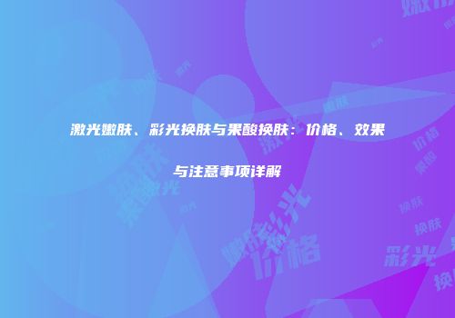 激光嫩肤、彩光换肤与果酸换肤：价格、效果与注意事项详解