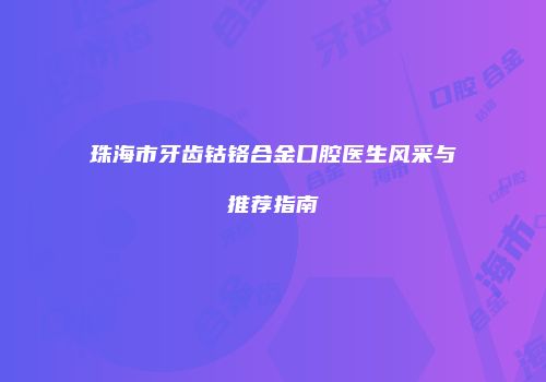 珠海市牙齿钴铬合金口腔医生风采与推荐指南