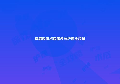 厚唇改薄术后保养与护理全攻略