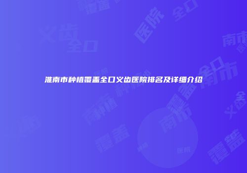 淮南市种植覆盖全口义齿医院排名及详细介绍