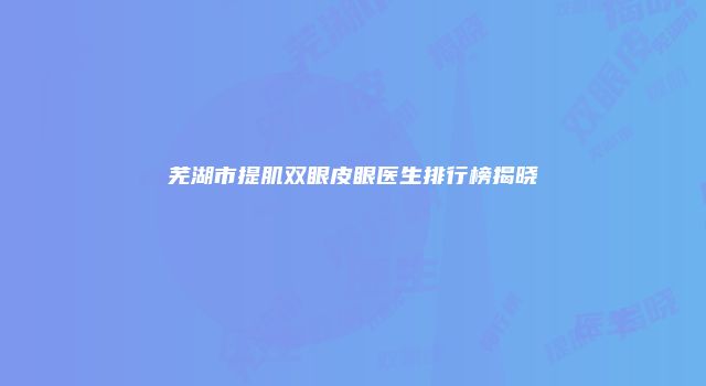 芜湖市提肌双眼皮眼医生排行榜揭晓