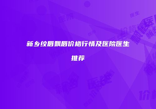 新乡纹唇飘唇价格行情及医院医生推荐