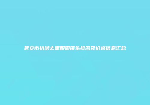 延安市抗皱去黑眼圈医生排名及价格信息汇总
