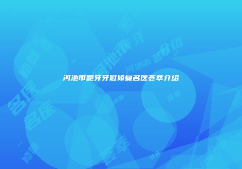 河池市龅牙牙冠修复名医荟萃介绍