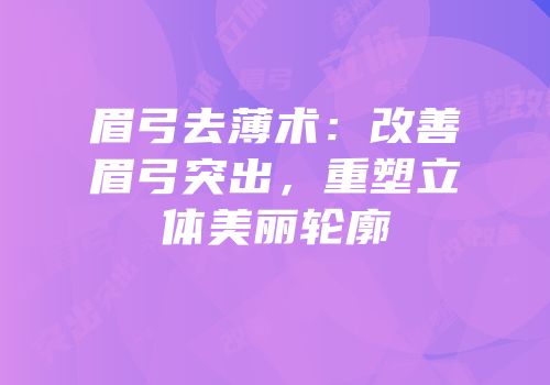 眉弓去薄术：改善眉弓突出，重塑立体美丽轮廓