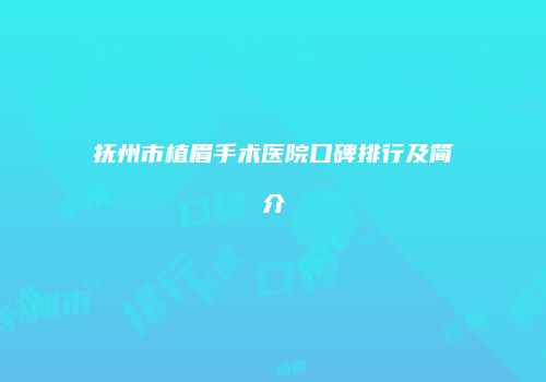 抚州市植眉手术医院口碑排行及简介
